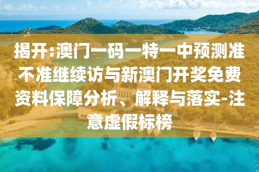 揭開:澳門一碼一特一中預測準不準繼續訪與新澳門開獎免費資料保障分析、解釋與落實-注意虛假標榜