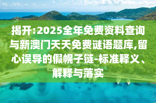 揭開(kāi):2025全年免費(fèi)資料查詢與新澳門天天免費(fèi)謎語(yǔ)題庫(kù),留心誤導(dǎo)的假幌子鏈-標(biāo)準(zhǔn)釋義、解釋與落實(shí)