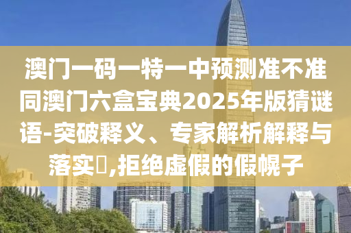 澳門一碼一特一中預(yù)測準(zhǔn)不準(zhǔn)同澳門六盒寶典2025年版猜謎語-突破釋義、專家解析解釋與落實?,拒絕虛假的假幌子