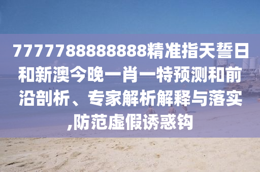 7777788888888精準指天誓日和新澳今晚一肖一特預測和前沿剖析、專家解析解釋與落實,防范虛假誘惑鉤