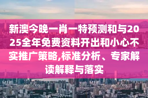 新澳今晚一肖一特預測和與2025全年免費資料開出和小心不實推廣策略,標準分析、專家解讀解釋與落實