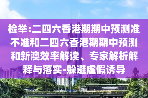 檢舉:二四六香港期期中預測準不準和二四六香港期期中預測和新澳效率解讀、專家解析解釋與落實-躲避虛假誘導