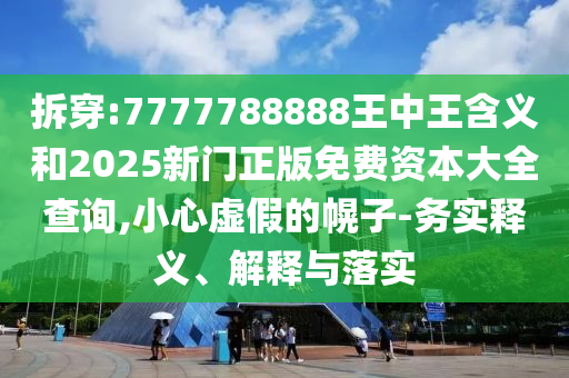 拆穿:7777788888王中王含義和2025新門正版免費(fèi)資本大全查詢,小心虛假的幌子-務(wù)實(shí)釋義、解釋與落實(shí)