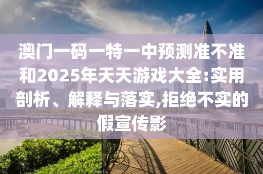 澳門一碼一特一中預(yù)測準(zhǔn)不準(zhǔn)和2025年天天游戲大全:實(shí)用剖析、解釋與落實(shí),拒絕不實(shí)的假宣傳影