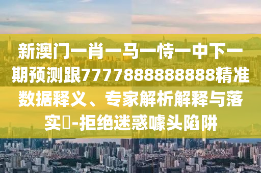 新澳門一肖一馬一恃一中下一期預測跟7777888888888精準數據釋義、專家解析解釋與落實?-拒絕迷惑噱頭陷阱