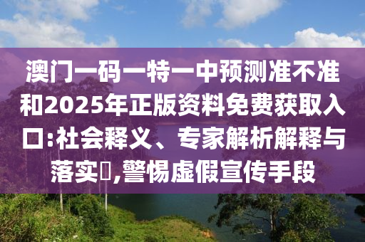 澳門一碼一特一中預(yù)測(cè)準(zhǔn)不準(zhǔn)和2025年正版資料免費(fèi)獲取入口:社會(huì)釋義、專家解析解釋與落實(shí)?,警惕虛假宣傳手段