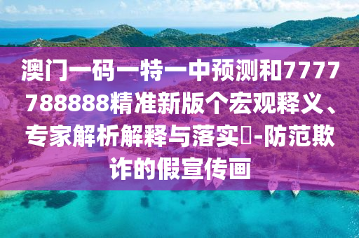 澳門一碼一特一中預測和7777788888精準新版個宏觀釋義、專家解析解釋與落實?-防范欺詐的假宣傳畫