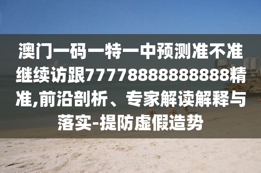澳門一碼一特一中預測準不準繼續訪跟77778888888888精準,前沿剖析、專家解讀解釋與落實-提防虛假造勢