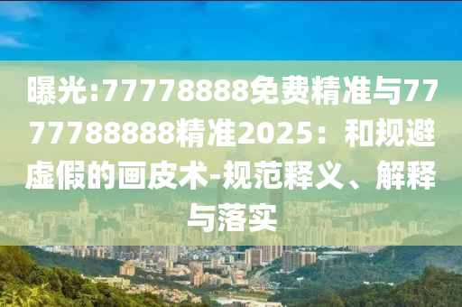 曝光:77778888免費(fèi)精準(zhǔn)與7777788888精準(zhǔn)2025:和規(guī)避虛假的畫皮術(shù)-規(guī)范釋義、解釋與落實(shí)