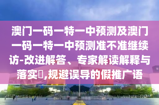 澳門一碼一特一中預測及澳門一碼一特一中預測準不準繼續(xù)訪-改進解答、專家解讀解釋與落實?,規(guī)避誤導的假推廣語