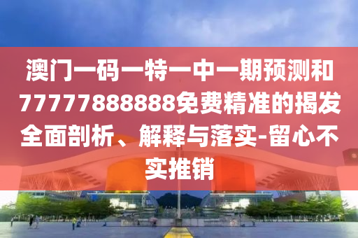 澳門一碼一特一中一期預(yù)測和77777888888免費(fèi)精準(zhǔn)的揭發(fā)全面剖析、解釋與落實(shí)-留心不實(shí)推銷