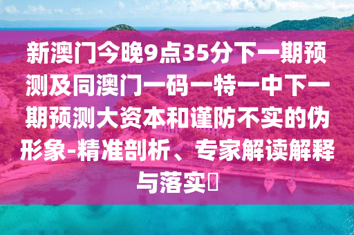 新澳門今晚9點35分下一期預測及同澳門一碼一特一中下一期預測大資本和謹防不實的偽形象-精準剖析、專家解讀解釋與落實?