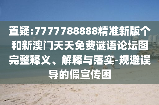 置疑:7777788888精準新版個和新澳門天天免費謎語論壇圖完整釋義、解釋與落實-規避誤導的假宣傳困