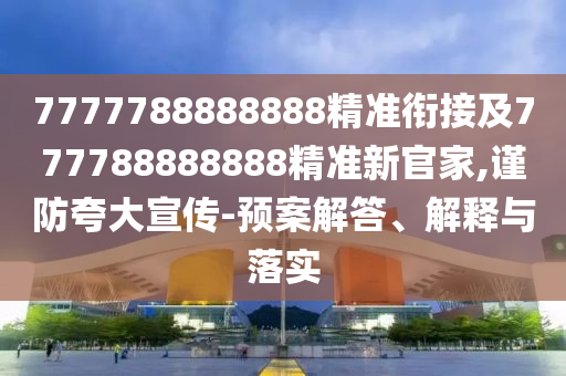 7777788888888精準銜接及777788888888精準新官家,謹防夸大宣傳-預案解答、解釋與落實