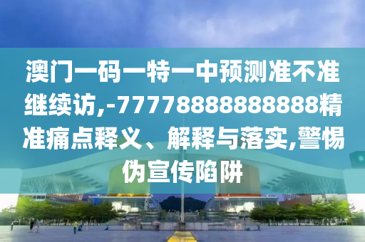 澳門一碼一特一中預(yù)測(cè)準(zhǔn)不準(zhǔn)繼續(xù)訪,-77778888888888精準(zhǔn)痛點(diǎn)釋義、解釋與落實(shí),警惕偽宣傳陷阱