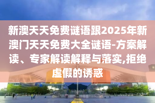 新澳天天免費謎語跟2025年新澳門天天免費大全謎語-方案解讀、專家解讀解釋與落實,拒絕虛假的誘惑