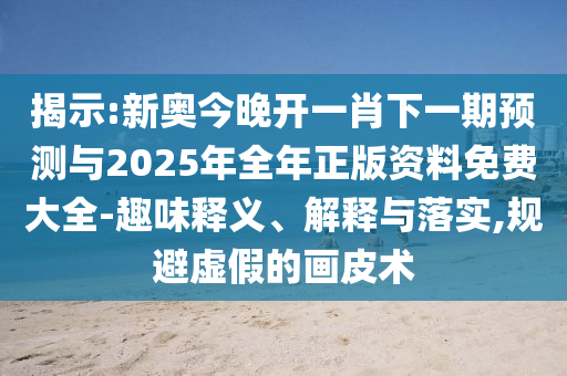 揭示:新奧今晚開一肖下一期預(yù)測與2025年全年正版資料免費大全-趣味釋義、解釋與落實,規(guī)避虛假的畫皮術(shù)