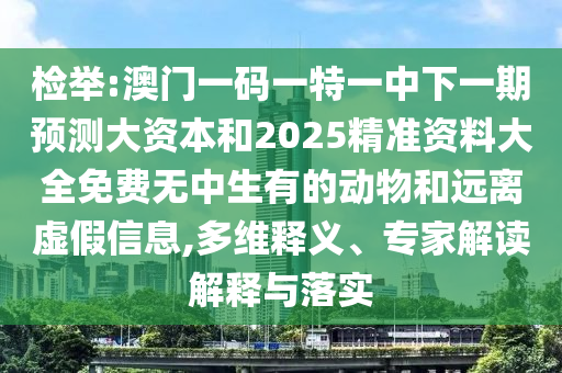 檢舉:澳門一碼一特一中下一期預測大資本和2025精準資料大全免費無中生有的動物和遠離虛假信息,多維釋義、專家解讀解釋與落實