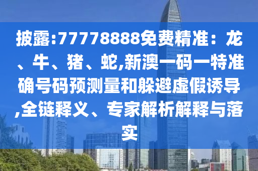 披露:77778888免費精準:龍、牛、豬、蛇,新澳一碼一特準確號碼預測量和躲避虛假誘導,全鏈釋義、專家解析解釋與落實