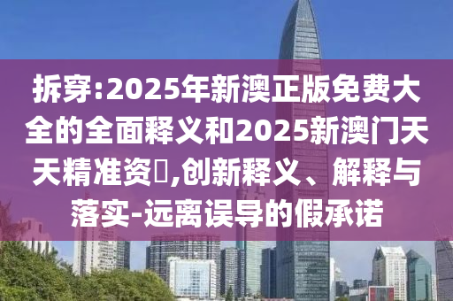 拆穿:2025年新澳正版免費(fèi)大全的全面釋義和2025新澳門(mén)天天精準(zhǔn)資枓,創(chuàng)新釋義、解釋與落實(shí)-遠(yuǎn)離誤導(dǎo)的假承諾