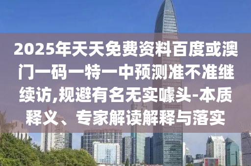 2025年天天免費資料百度或澳門一碼一特一中預測準不準繼續訪,規避有名無實噱頭-本質釋義、專家解讀解釋與落實
