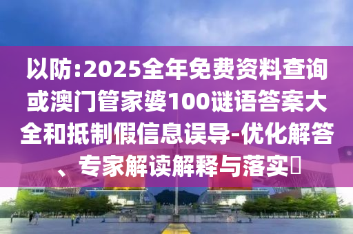 以防:2025全年免費資料查詢或澳門管家婆100謎語答案大全和抵制假信息誤導(dǎo)-優(yōu)化解答、專家解讀解釋與落實?
