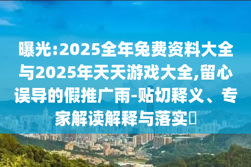 曝光:2025全年兔費資料大全與2025年天天游戲大全,留心誤導的假推廣雨-貼切釋義、專家解讀解釋與落實?