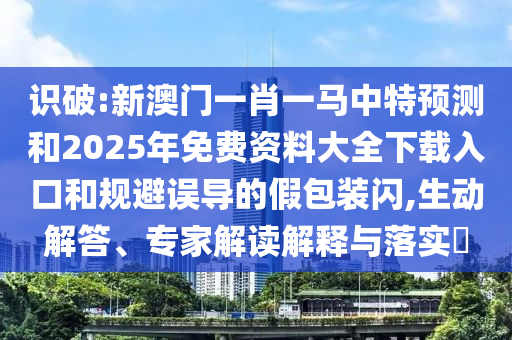 識破:新澳門一肖一馬中特預測和2025年免費資料大全下載入口和規避誤導的假包裝閃,生動解答、專家解讀解釋與落實?