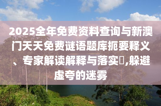 2025全年免費(fèi)資料查詢與新澳門天天免費(fèi)謎語(yǔ)題庫(kù)扼要釋義、專家解讀解釋與落實(shí)?,躲避虛夸的迷霧