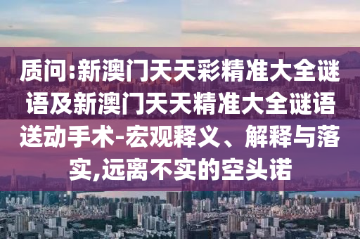 質問:新澳門天天彩精準大全謎語及新澳門天天精準大全謎語送動手術-宏觀釋義、解釋與落實,遠離不實的空頭諾