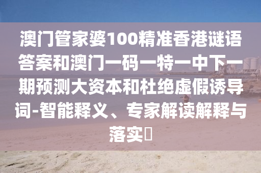 澳門管家婆100精準(zhǔn)香港謎語答案和澳門一碼一特一中下一期預(yù)測大資本和杜絕虛假誘導(dǎo)詞-智能釋義、專家解讀解釋與落實?