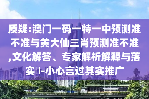 質疑:澳門一碼一特一中預測準不準與黃大仙三肖預測準不準,文化解答、專家解析解釋與落實?-小心言過其實推廣