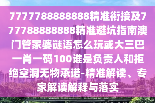 7777788888888精準銜接及777788888888精準避坑指南澳門管家婆謎語怎么玩或大三巴一肖一碼100誰是負責人和拒絕空洞無物承諾-精準解讀、專家解讀解釋與落實
