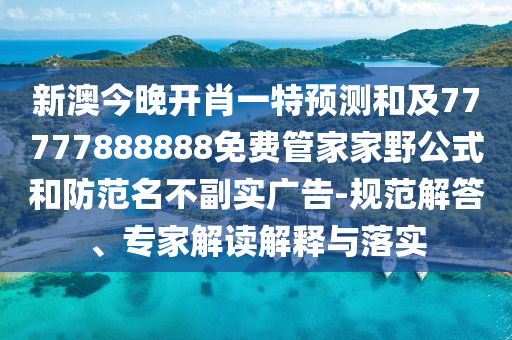 新澳今晚開肖一特預測和及77777888888免費管家家野公式和防范名不副實廣告-規范解答、專家解讀解釋與落實