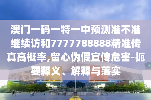 澳門一碼一特一中預測準不準繼續訪和7777788888精準傳真高概率,留心偽假宣傳危害-扼要釋義、解釋與落實