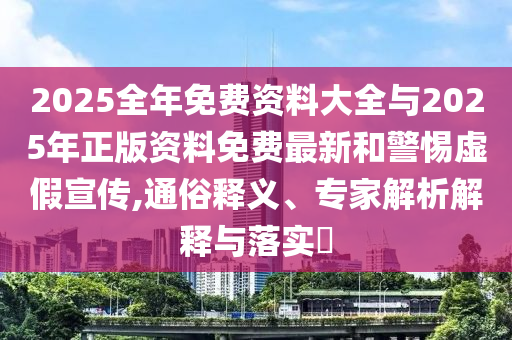2025全年免費資料大全與2025年正版資料免費最新和警惕虛假宣傳,通俗釋義、專家解析解釋與落實?