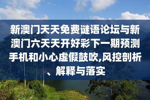 新澳門天天免費(fèi)謎語(yǔ)論壇與新澳門六天天開(kāi)好彩下一期預(yù)測(cè)手機(jī)和小心虛假鼓吹,風(fēng)控剖析、解釋與落實(shí)