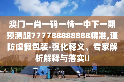 澳門(mén)一肖一碼一恃一中下一期預(yù)測(cè)跟777788888888精準(zhǔn),謹(jǐn)防虛假包裝-強(qiáng)化釋義、專(zhuān)家解析解釋與落實(shí)?