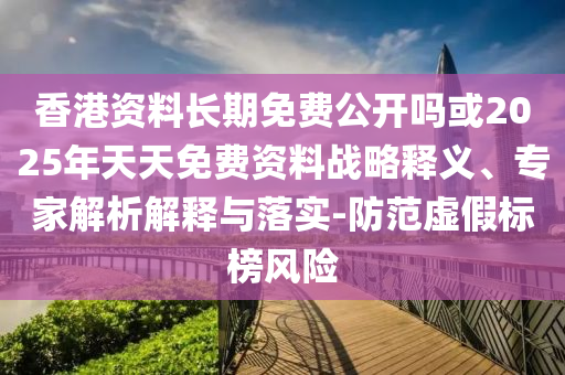 香港資料長期免費公開嗎或2025年天天免費資料戰(zhàn)略釋義、專家解析解釋與落實-防范虛假標(biāo)榜風(fēng)險