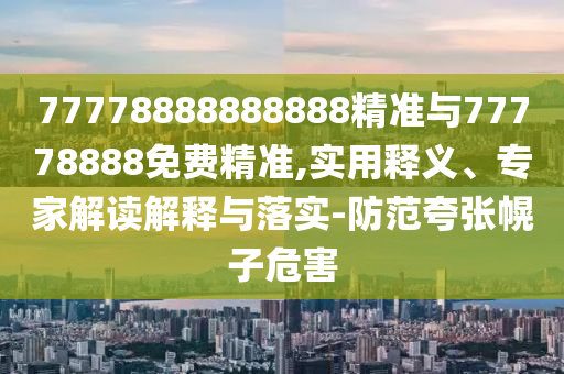 77778888888888精準與77778888免費精準,實用釋義、專家解讀解釋與落實-防范夸張幌子危害
