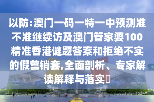 以防:澳門一碼一特一中預測準不準繼續訪及澳門管家婆100精準香港謎題答案和拒絕不實的假營銷套,全面剖析、專家解讀解釋與落實?
