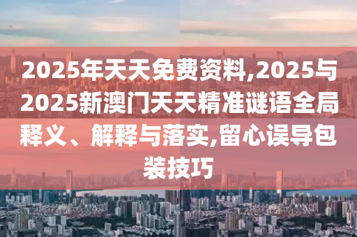 2025年天天免費資料,2025與2025新澳門天天精準謎語全局釋義、解釋與落實,留心誤導包裝技巧