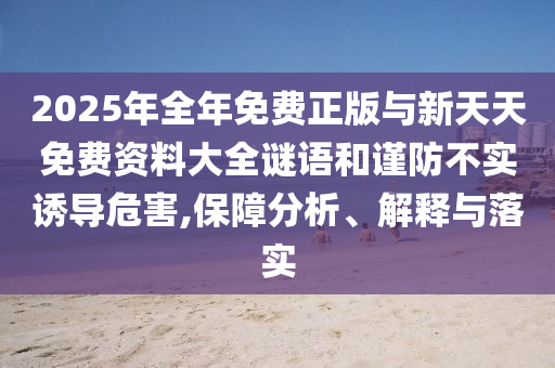 2025年全年免費(fèi)正版與新天天免費(fèi)資料大全謎語和謹(jǐn)防不實(shí)誘導(dǎo)危害,保障分析、解釋與落實(shí)