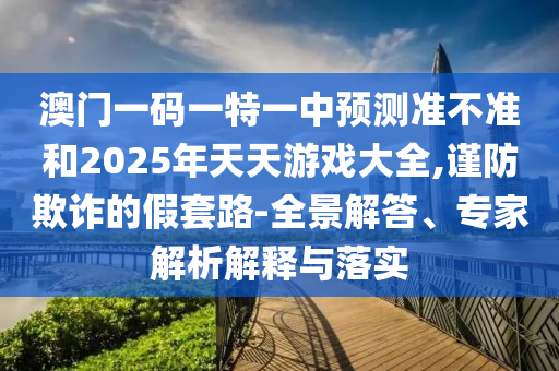 澳門一碼一特一中預(yù)測準(zhǔn)不準(zhǔn)和2025年天天游戲大全,謹(jǐn)防欺詐的假套路-全景解答、專家解析解釋與落實(shí)