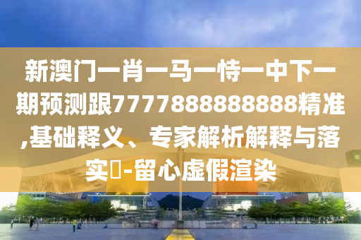 新澳門一肖一馬一恃一中下一期預測跟7777888888888精準,基礎釋義、專家解析解釋與落實?-留心虛假渲染