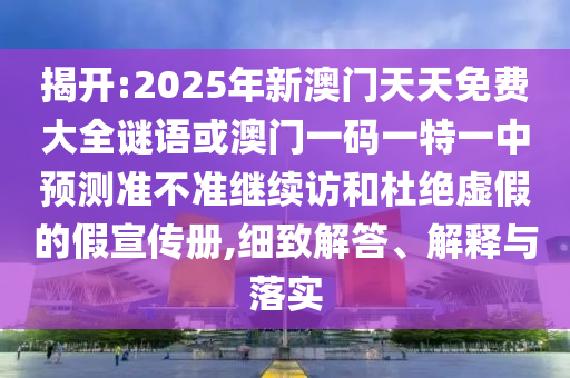 揭開:2025年新澳門天天免費大全謎語或澳門一碼一特一中預測準不準繼續訪和杜絕虛假的假宣傳冊,細致解答、解釋與落實