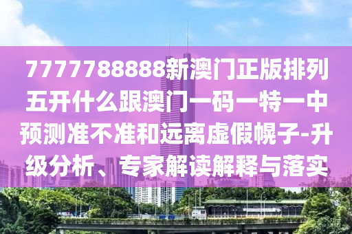 7777788888新澳門正版排列五開什么跟澳門一碼一特一中預測準不準和遠離虛假幌子-升級分析、專家解讀解釋與落實