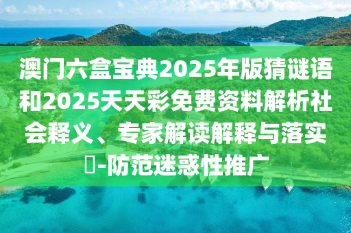 澳門六盒寶典2025年版猜謎語和2025天天彩免費資料解析社會釋義、專家解讀解釋與落實?-防范迷惑性推廣
