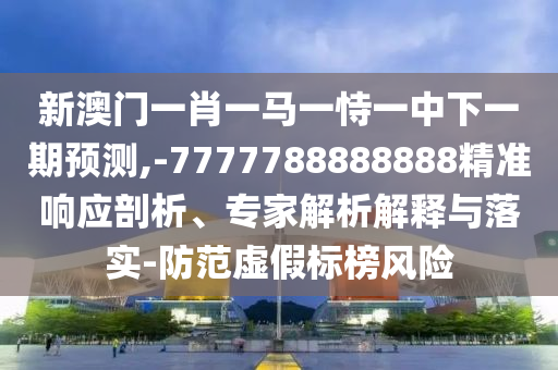 新澳門一肖一馬一恃一中下一期預測,-7777788888888精準響應剖析、專家解析解釋與落實-防范虛假標榜風險