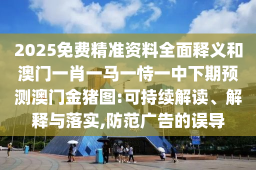 2025免費精準資料全面釋義和澳門一肖一馬一恃一中下期預測澳門金豬圖:可持續解讀、解釋與落實,防范廣告的誤導